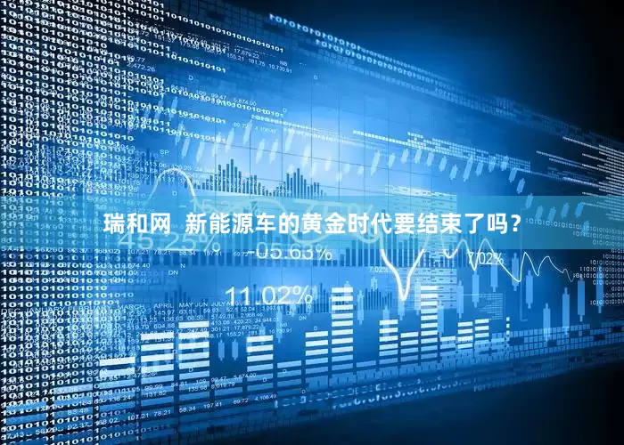 瑞和网  新能源车的黄金时代要结束了吗？