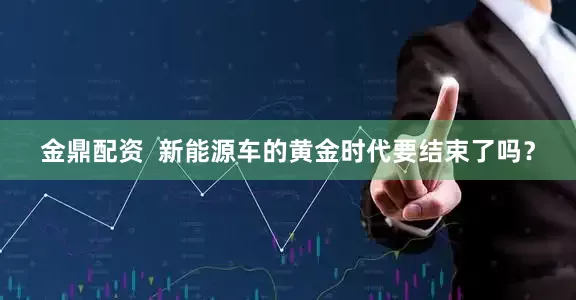 金鼎配资  新能源车的黄金时代要结束了吗？