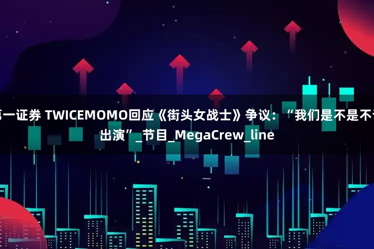 第一证券 TWICEMOMO回应《街头女战士》争议：“我们是不是不该出演”_节目_MegaCrew_line