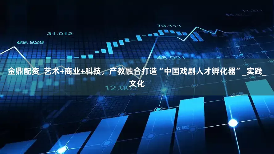 金鼎配资  艺术+商业+科技，产教融合打造“中国戏剧人才孵化器”_实践_文化