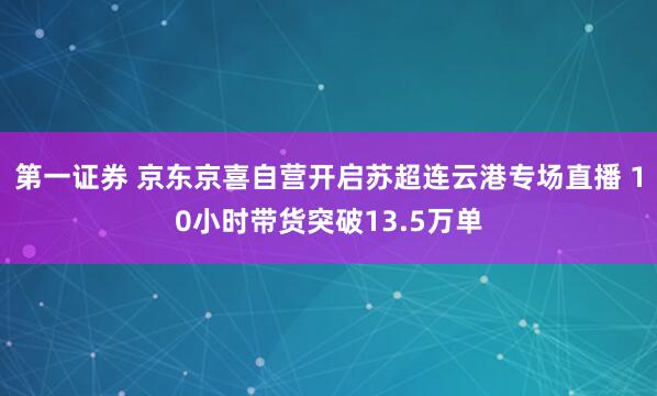 第一证券 京东京喜自营开启苏超连云港专场直播 10小时带货突破13.5万单
