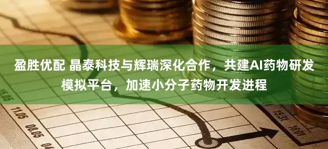 盈胜优配 晶泰科技与辉瑞深化合作，共建AI药物研发模拟平台，加速小分子药物开发进程