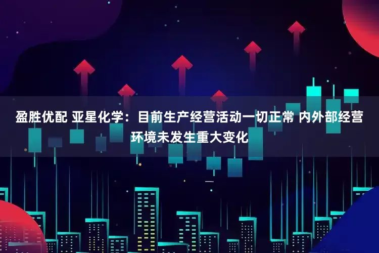 盈胜优配 亚星化学：目前生产经营活动一切正常 内外部经营环境未发生重大变化