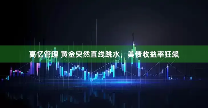 高忆管理 黄金突然直线跳水，美债收益率狂飙