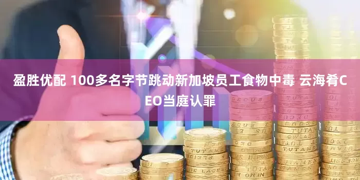 盈胜优配 100多名字节跳动新加坡员工食物中毒 云海肴CEO当庭认罪