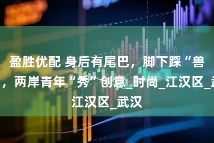 盈胜优配 身后有尾巴，脚下踩“兽足”，两岸青年“秀”创意_时尚_江汉区_武汉