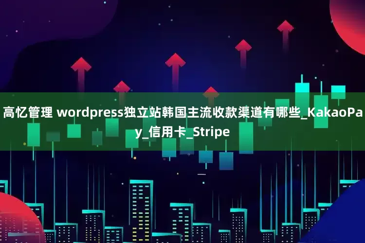 高忆管理 wordpress独立站韩国主流收款渠道有哪些_KakaoPay_信用卡_Stripe