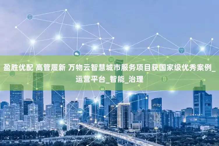 盈胜优配 高管履新 万物云智慧城市服务项目获国家级优秀案例_运营平台_智能_治理