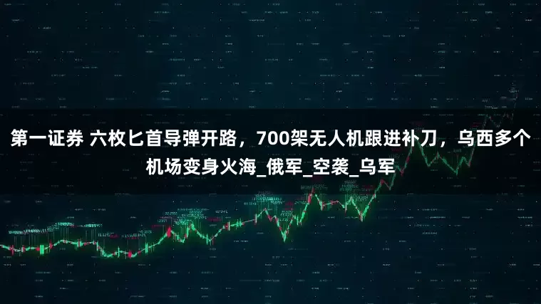 第一证券 六枚匕首导弹开路，700架无人机跟进补刀，乌西多个机场变身火海_俄军_空袭_乌军