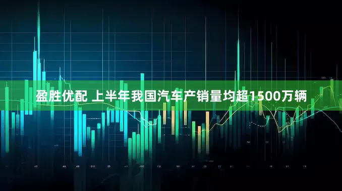 盈胜优配 上半年我国汽车产销量均超1500万辆