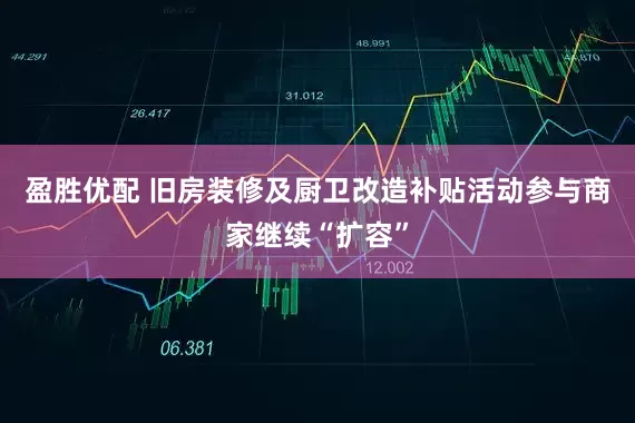 盈胜优配 旧房装修及厨卫改造补贴活动参与商家继续“扩容”