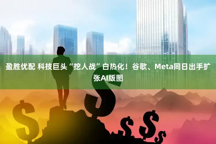 盈胜优配 科技巨头“挖人战”白热化！谷歌、Meta同日出手扩张AI版图