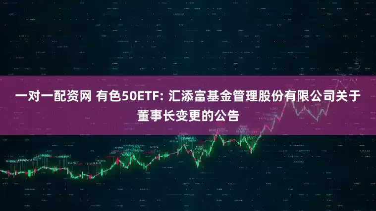 一对一配资网 有色50ETF: 汇添富基金管理股份有限公司关于董事长变更的公告