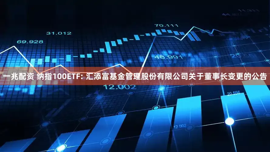 一兆配资 纳指100ETF: 汇添富基金管理股份有限公司关于董事长变更的公告