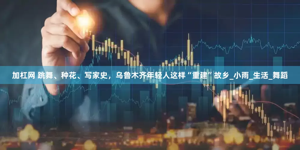 加杠网 跳舞、种花、写家史，乌鲁木齐年轻人这样“重建”故乡_小雨_生活_舞蹈