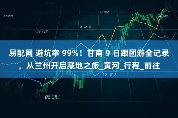 易配网 避坑率 99%！甘南 9 日跟团游全记录，从兰州开启藏地之旅_黄河_行程_前往
