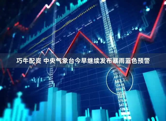 巧牛配资 中央气象台今早继续发布暴雨蓝色预警