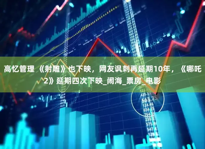 高忆管理 《射雕》也下映，网友讽刺再延期10年，《哪吒2》延期四次下映_闹海_票房_电影