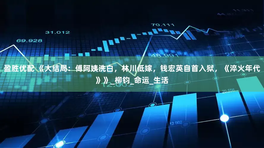 盈胜优配 《大结局：傅阿姨洗白，林川低嫁，钱宏英自首入狱，《淬火年代》》_柳钧_命运_生活