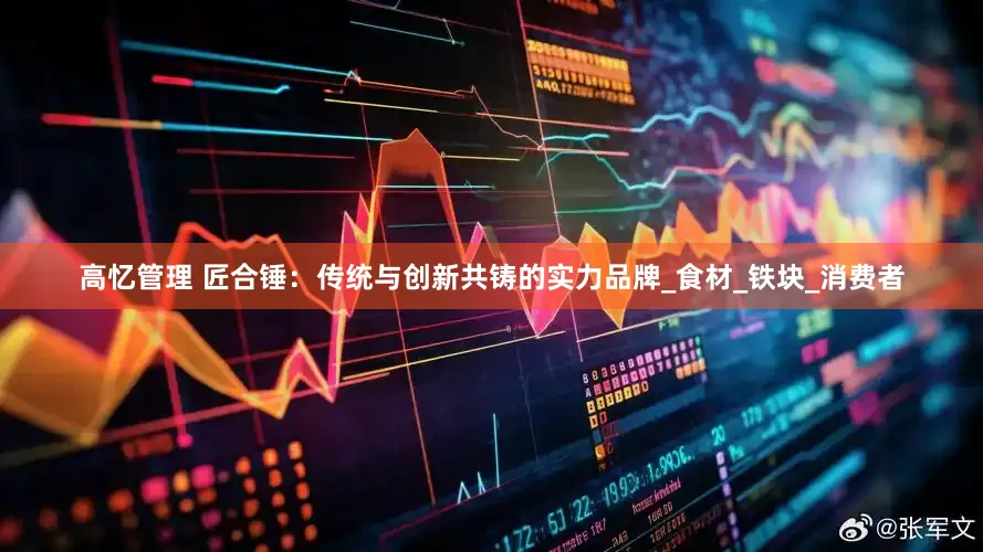 高忆管理 匠合锤：传统与创新共铸的实力品牌_食材_铁块_消费者