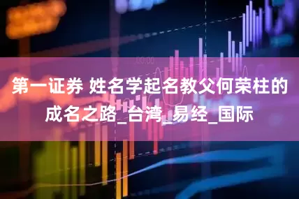 第一证券 姓名学起名教父何荣柱的成名之路_台湾_易经_国际