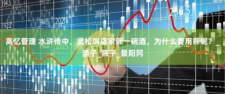 高忆管理 水浒传中，武松叫店家筛一碗酒，为什么要用筛呢？_渣子_筛子_景阳冈