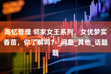 高忆管理 邻家女王系列，女优梦实香苗，你了解吗？_问题_其他_话题