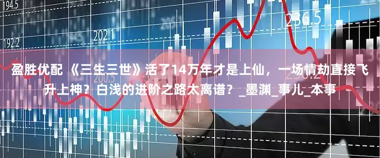 盈胜优配 《三生三世》活了14万年才是上仙，一场情劫直接飞升上神？白浅的进阶之路太离谱？_墨渊_事儿_本事