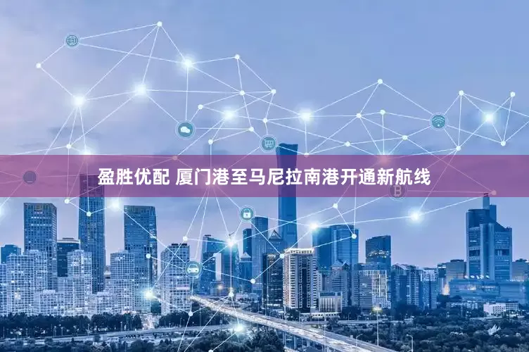 盈胜优配 厦门港至马尼拉南港开通新航线