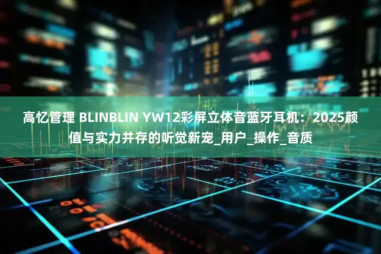 高忆管理 BLINBLIN YW12彩屏立体音蓝牙耳机：2025颜值与实力并存的听觉新宠_用户_操作_音质
