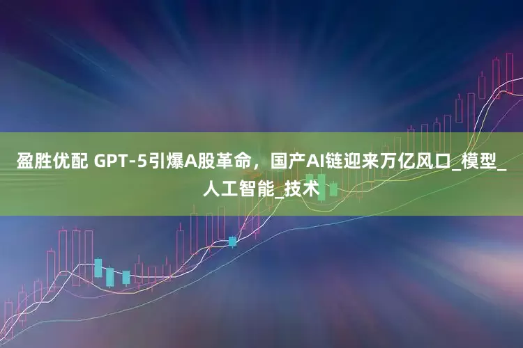 盈胜优配 GPT-5引爆A股革命，国产AI链迎来万亿风口_模型_人工智能_技术