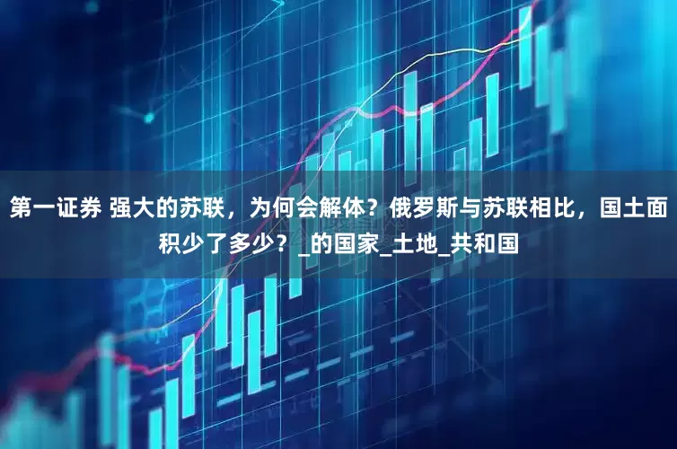 第一证券 强大的苏联，为何会解体？俄罗斯与苏联相比，国土面积少了多少？_的国家_土地_共和国