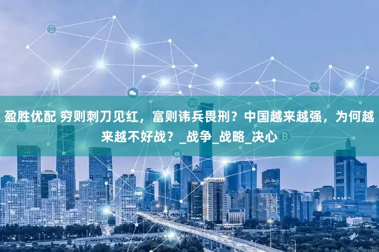 盈胜优配 穷则刺刀见红，富则讳兵畏刑？中国越来越强，为何越来越不好战？_战争_战略_决心