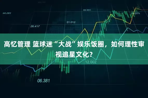 高忆管理 篮球迷“大战”娱乐饭圈，如何理性审视追星文化？