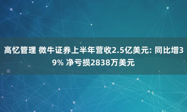 高忆管理 微牛证券上半年营收2.5亿美元: 同比增39% 净亏损2838万美元