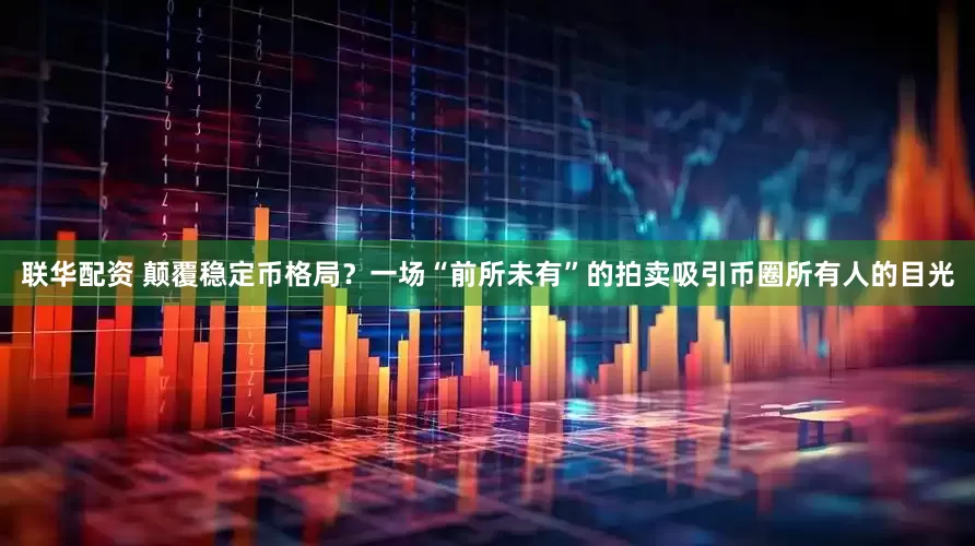 联华配资 颠覆稳定币格局？一场“前所未有”的拍卖吸引币圈所有人的目光