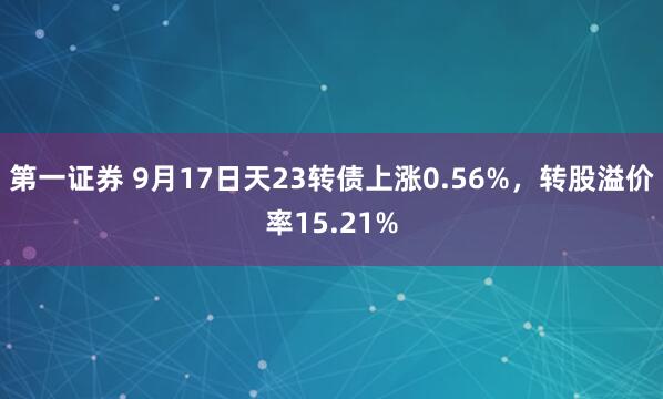 第一证券 9月17日天23转债上涨0.56%，转股溢价率15.21%