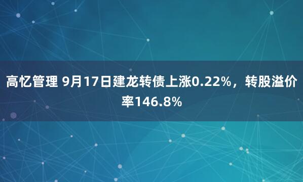 高忆管理 9月17日建龙转债上涨0.22%，转股溢价率146.8%