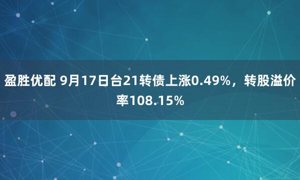 盈胜优配 9月17日台21转债上涨0.49%，转股溢价率108.15%