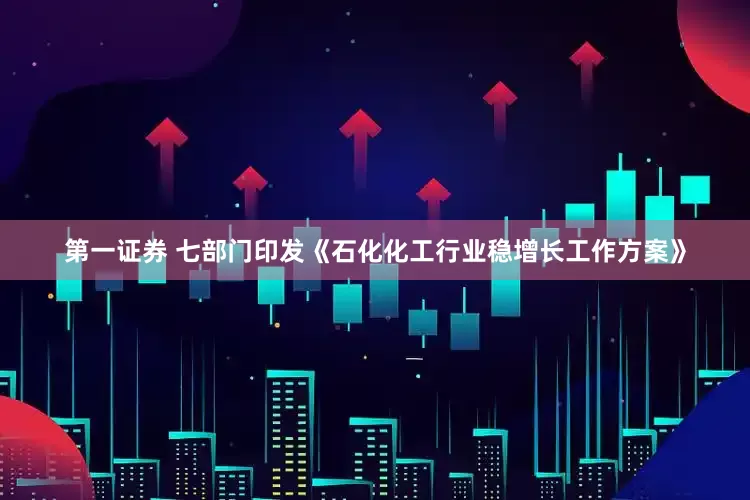 第一证券 七部门印发《石化化工行业稳增长工作方案》