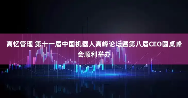 高忆管理 第十一届中国机器人高峰论坛暨第八届CEO圆桌峰会顺利举办