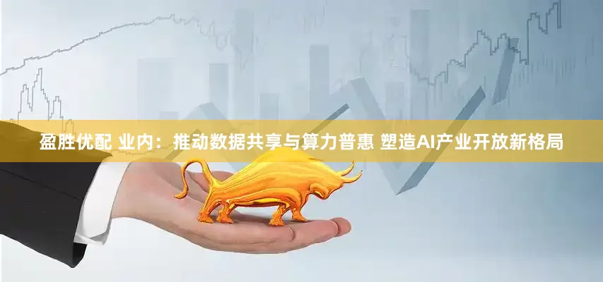 盈胜优配 业内：推动数据共享与算力普惠 塑造AI产业开放新格局